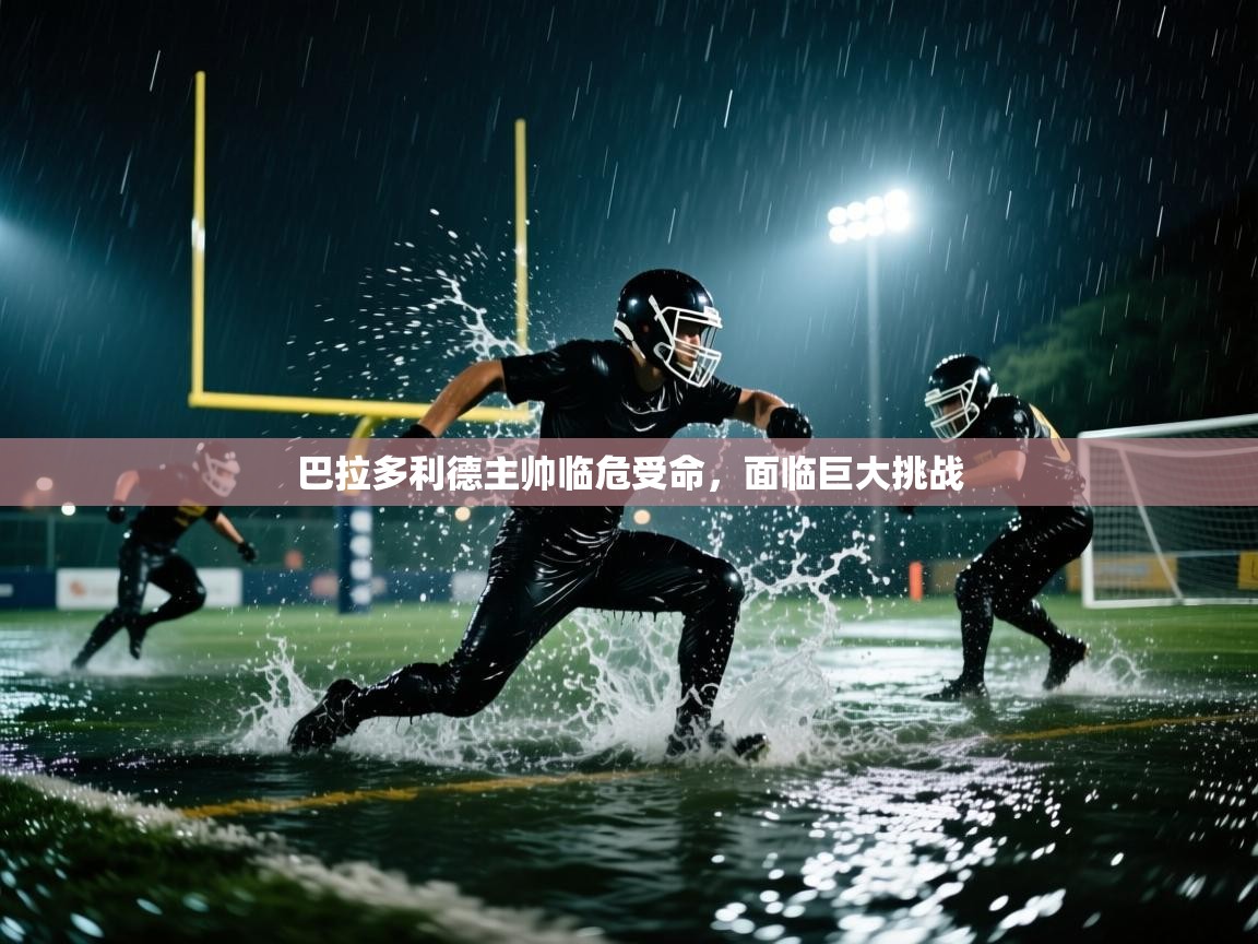 巴拉多利德主帅临危受命，面临巨大挑战  第1张