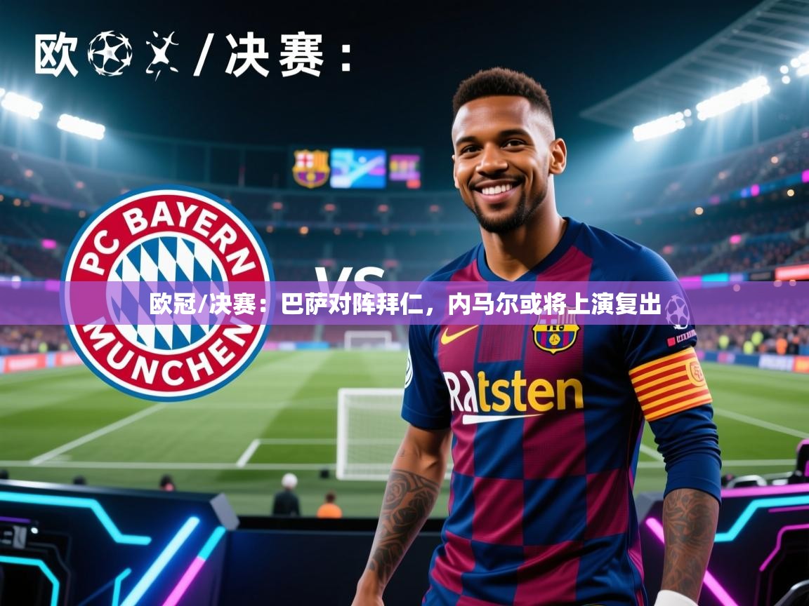 欧冠/决赛：巴萨对阵拜仁，内马尔或将上演复出