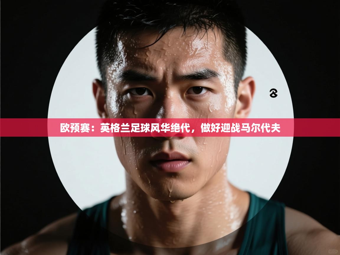 欧预赛：英格兰足球风华绝代，做好迎战马尔代夫
