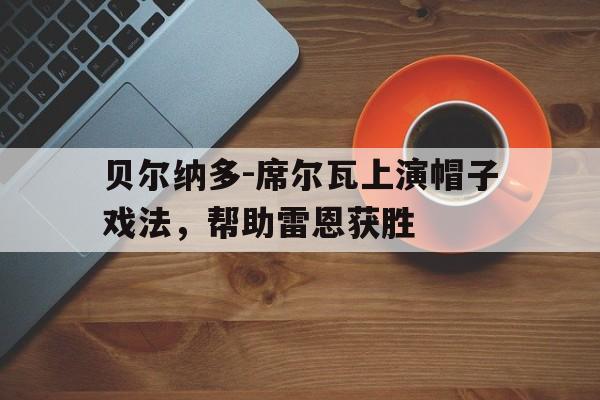 半岛体育官网入口-包含贝尔纳多-席尔瓦上演帽子戏法，帮助雷恩获胜的词条